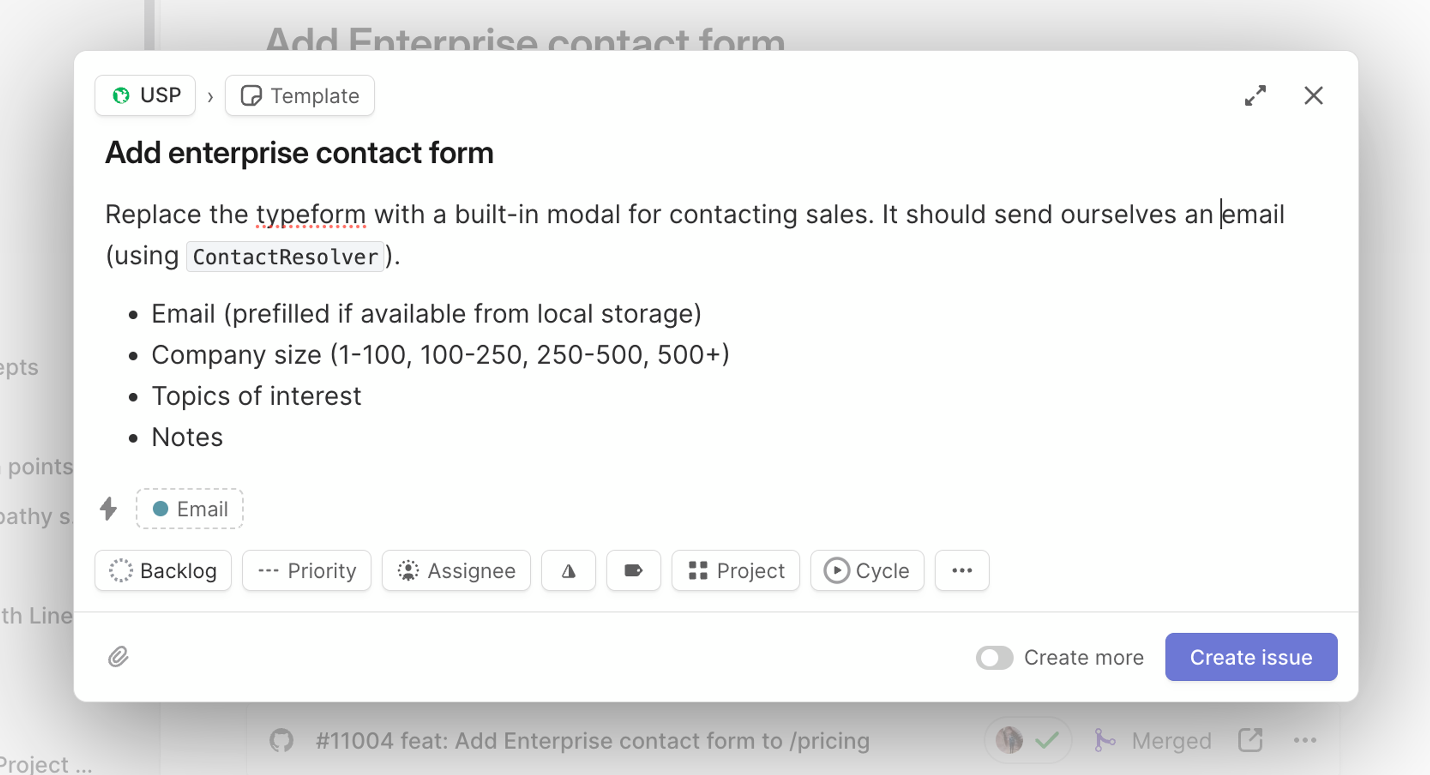 An issue with the title "Add enterprise contact form" with the description: Replace the typeform with a built-in modal for contacting sales. It should send ourselves an email (using ContactResolver). Email (prefilled if available from local storage) Company size (1-100, 100-250, 250-500, 500+) Topics of interest Notes